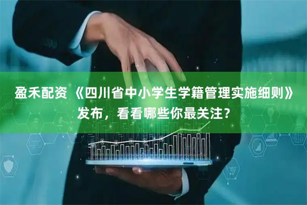 盈禾配资 《四川省中小学生学籍管理实施细则》发布，看看哪些你最关注？