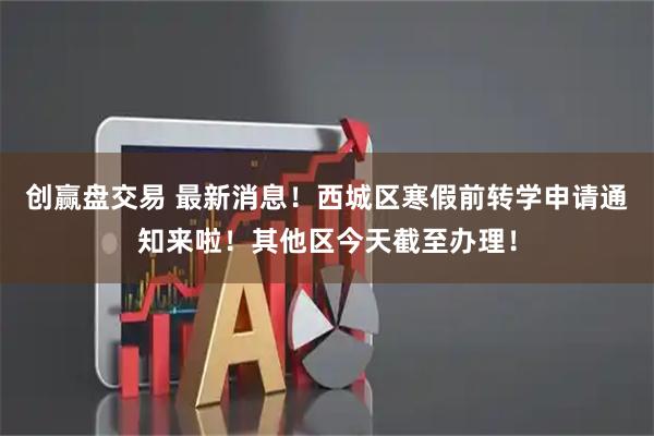 创赢盘交易 最新消息！西城区寒假前转学申请通知来啦！其他区今天截至办理！