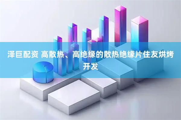 泽巨配资 高散热、高绝缘的散热绝缘片住友烘烤开发