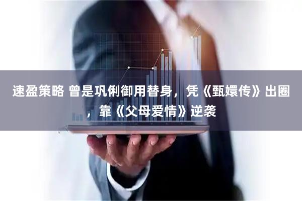 速盈策略 曾是巩俐御用替身,凭《甄嬛传》出圈,靠《父母爱情》逆袭