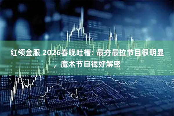 红领金服 2026春晚吐槽: 最夯最拉节目很明显，魔术节目很好解密