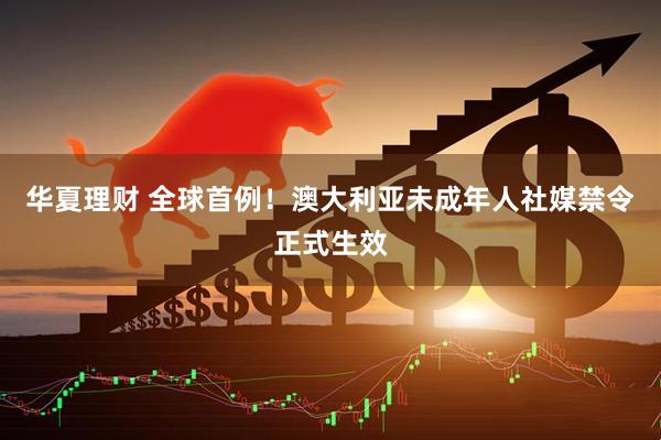 华夏理财 全球首例！澳大利亚未成年人社媒禁令正式生效