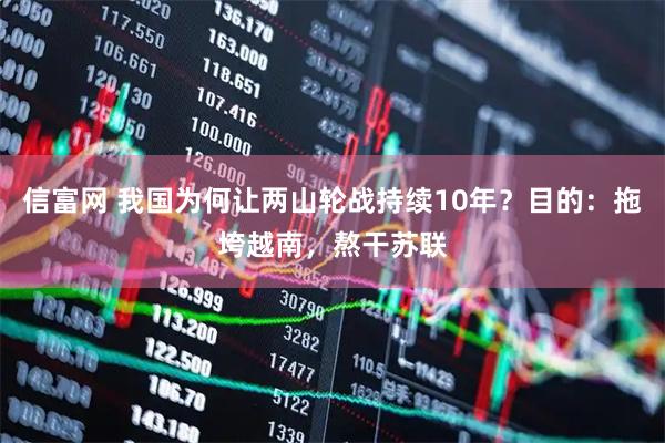 信富网 我国为何让两山轮战持续10年？目的：拖垮越南，熬干苏联
