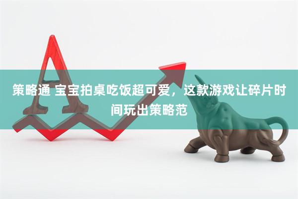 策略通 宝宝拍桌吃饭超可爱，这款游戏让碎片时间玩出策略范