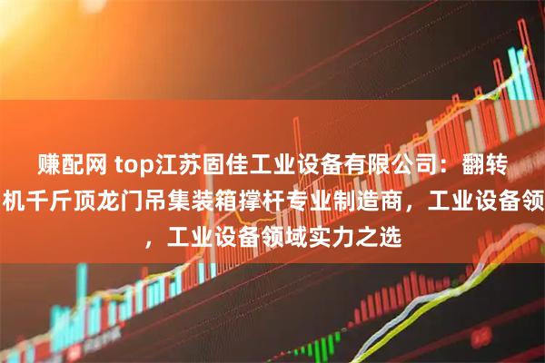 赚配网 top江苏固佳工业设备有限公司：翻转门悬臂吊吊机千斤顶龙门吊集装箱撑杆专业制造商，工业设备领域实力之选