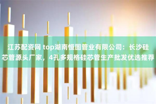 江苏配资网 top湖南恒固管业有限公司：长沙硅芯管源头厂家，4孔多规格硅芯管生产批发优选推荐
