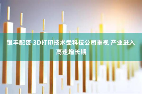 银丰配资 3D打印技术受科技公司重视 产业进入高速增长期