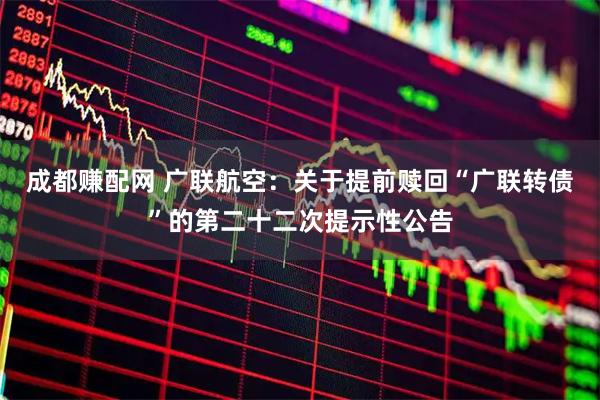成都赚配网 广联航空:关于提前赎回“广联转债”的第二十二次提示性公告