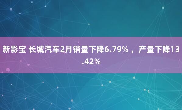 新影宝 长城汽车2月销量下降6.79% ，产量下降13.42%