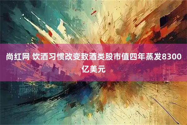 尚红网 饮酒习惯改变致酒类股市值四年蒸发8300亿美元