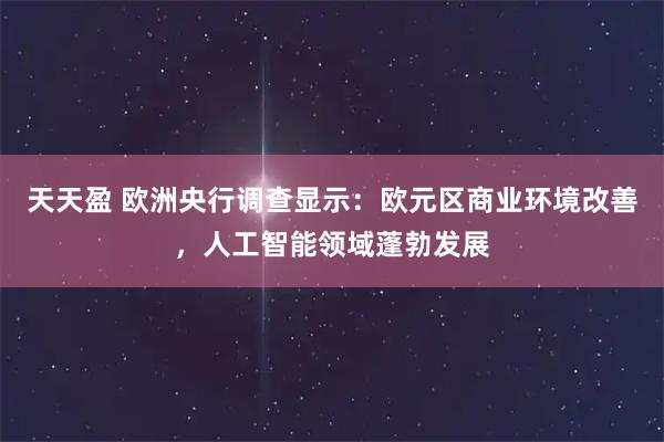 天天盈 欧洲央行调查显示：欧元区商业环境改善，人工智能领域蓬勃发展