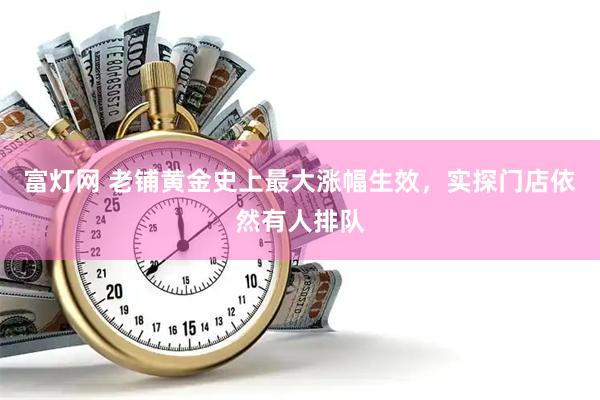 富灯网 老铺黄金史上最大涨幅生效，实探门店依然有人排队