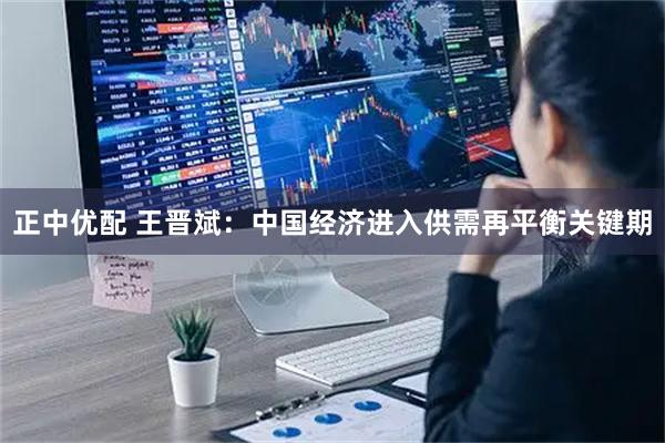 正中优配 王晋斌：中国经济进入供需再平衡关键期