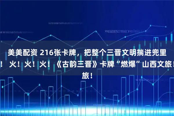 美美配资 216张卡牌，把整个三晋文明揣进兜里！ 火！火！火！《古韵三晋》卡牌“燃爆”山西文旅！