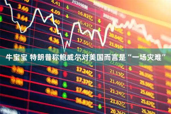 牛宝宝 特朗普称鲍威尔对美国而言是“一场灾难”