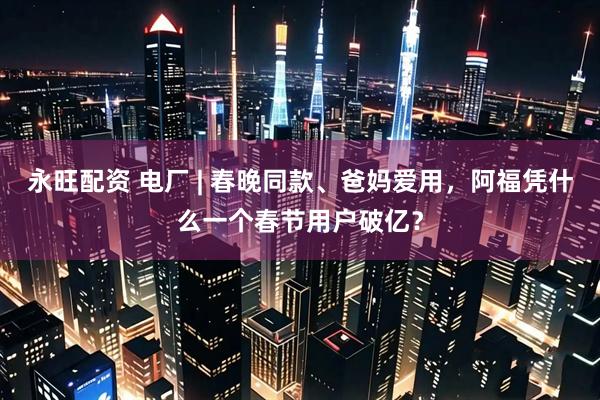 永旺配资 电厂 | 春晚同款、爸妈爱用，阿福凭什么一个春节用户破亿？