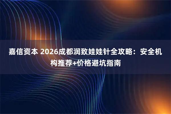 嘉信资本 2026成都润致娃娃针全攻略：安全机构推荐+价格避坑指南