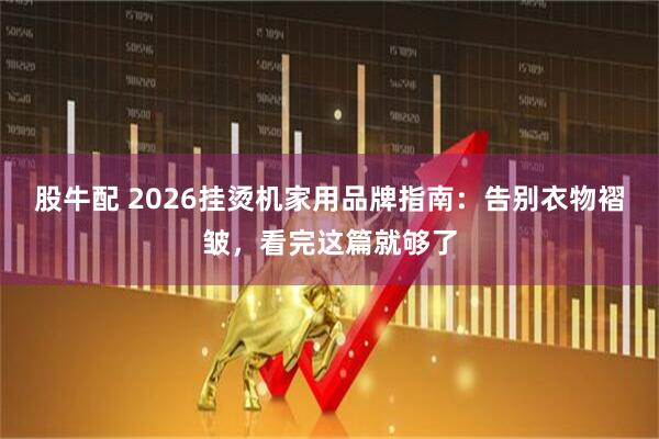 股牛配 2026挂烫机家用品牌指南：告别衣物褶皱，看完这篇就够了