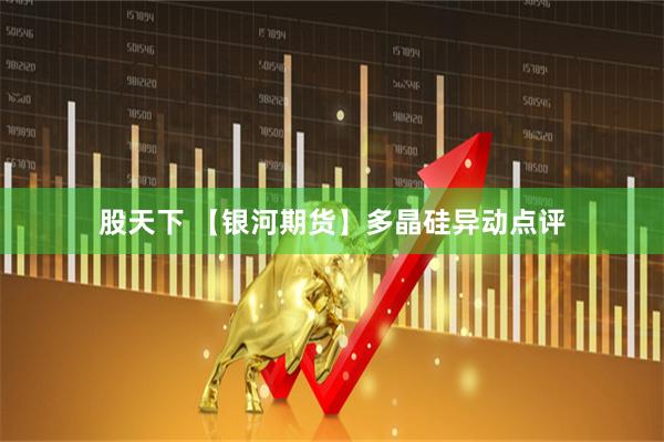 股天下 【银河期货】多晶硅异动点评