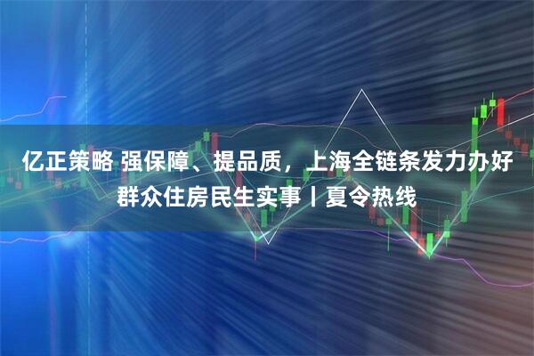 亿正策略 强保障、提品质，上海全链条发力办好群众住房民生实事丨夏令热线
