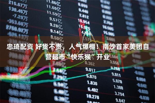 忠琦配资 好货不贵，人气爆棚！南沙首家美团自营超市“快乐猴”开业